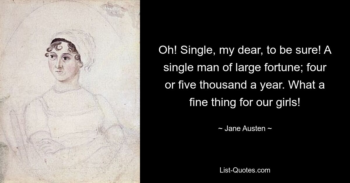 Oh! Single, my dear, to be sure! A single man of large fortune; four or five thousand a year. What a fine thing for our girls! — © Jane Austen