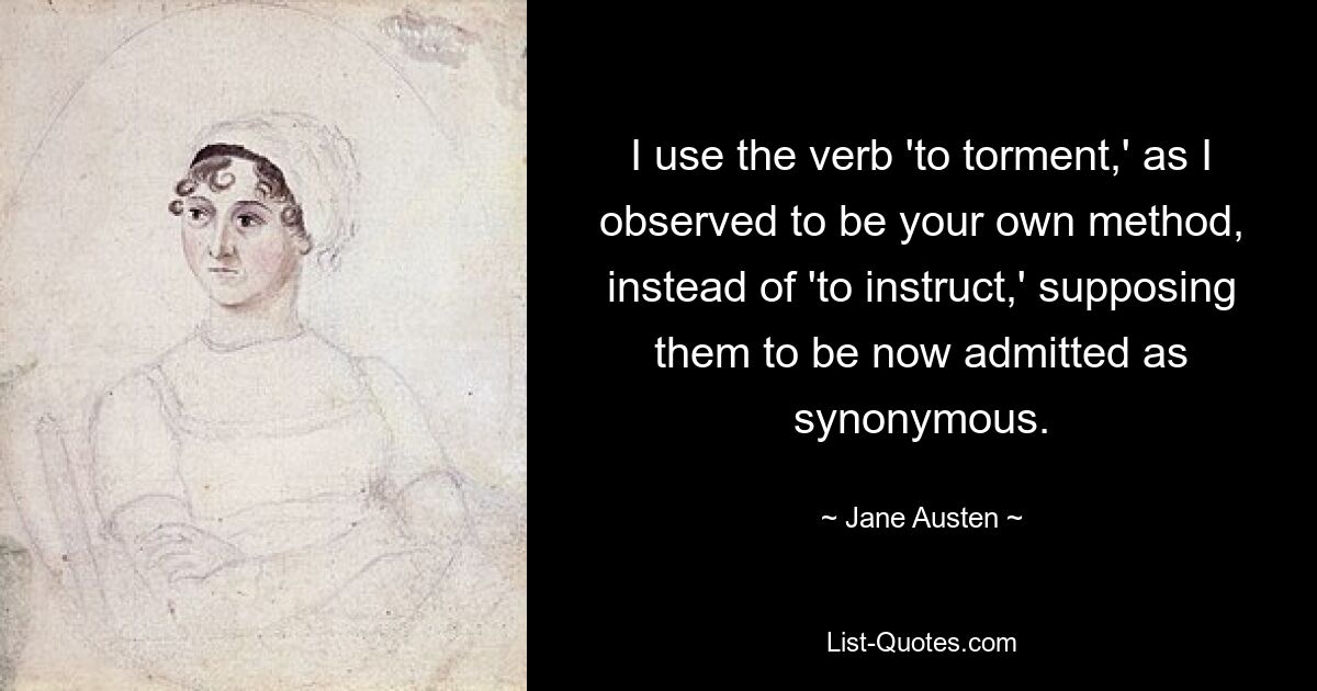 I use the verb 'to torment,' as I observed to be your own method, instead of 'to instruct,' supposing them to be now admitted as synonymous. — © Jane Austen