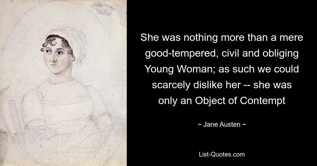 She was nothing more than a mere good-tempered, civil and obliging Young Woman; as such we could scarcely dislike her -- she was only an Object of Contempt — © Jane Austen