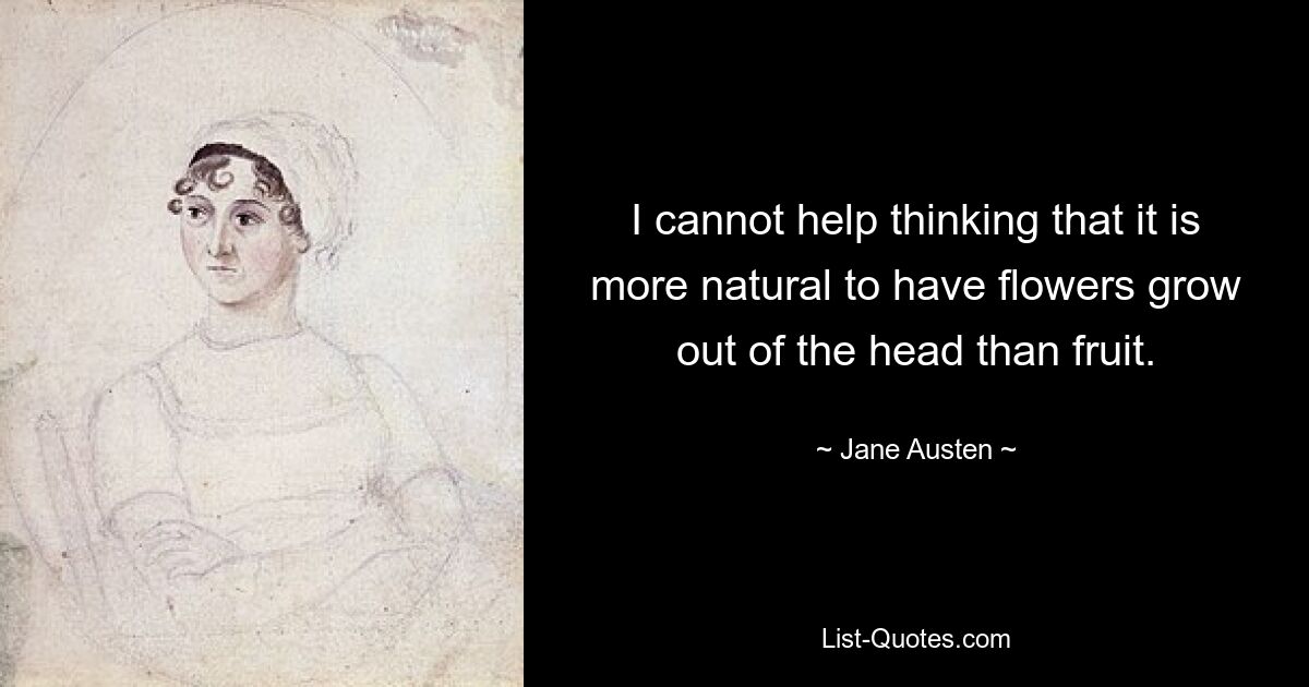 I cannot help thinking that it is more natural to have flowers grow out of the head than fruit. — © Jane Austen