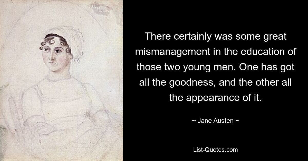 There certainly was some great mismanagement in the education of those two young men. One has got all the goodness, and the other all the appearance of it. — © Jane Austen