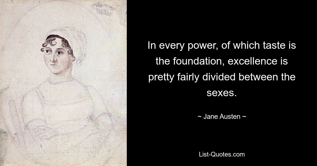 In every power, of which taste is the foundation, excellence is pretty fairly divided between the sexes. — © Jane Austen