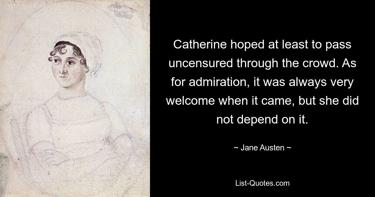 Catherine hoped at least to pass uncensured through the crowd. As for admiration, it was always very welcome when it came, but she did not depend on it. — © Jane Austen