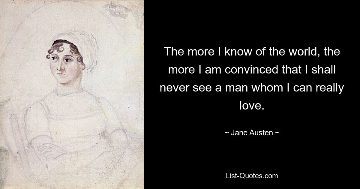 The more I know of the world, the more I am convinced that I shall never see a man whom I can really love. — © Jane Austen