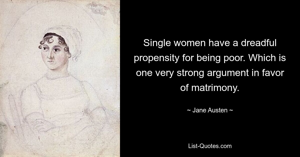 Single women have a dreadful propensity for being poor. Which is one very strong argument in favor of matrimony. — © Jane Austen