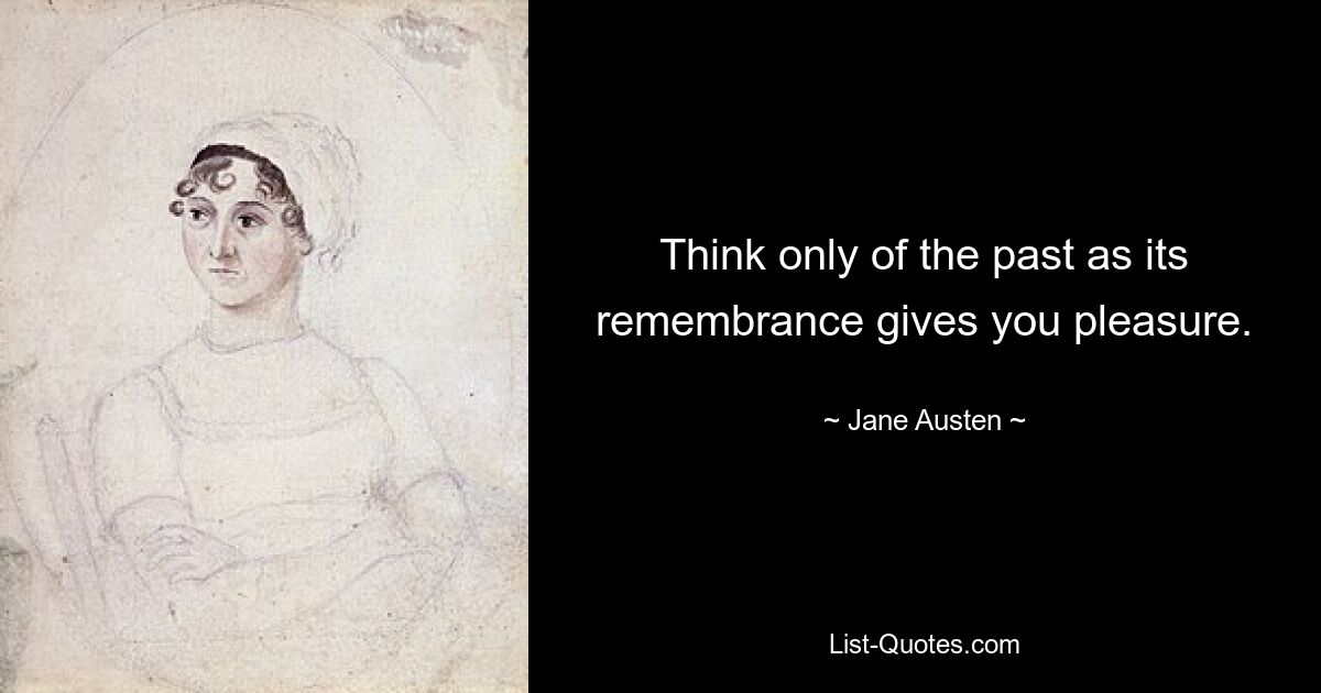 Think only of the past as its remembrance gives you pleasure. — © Jane Austen