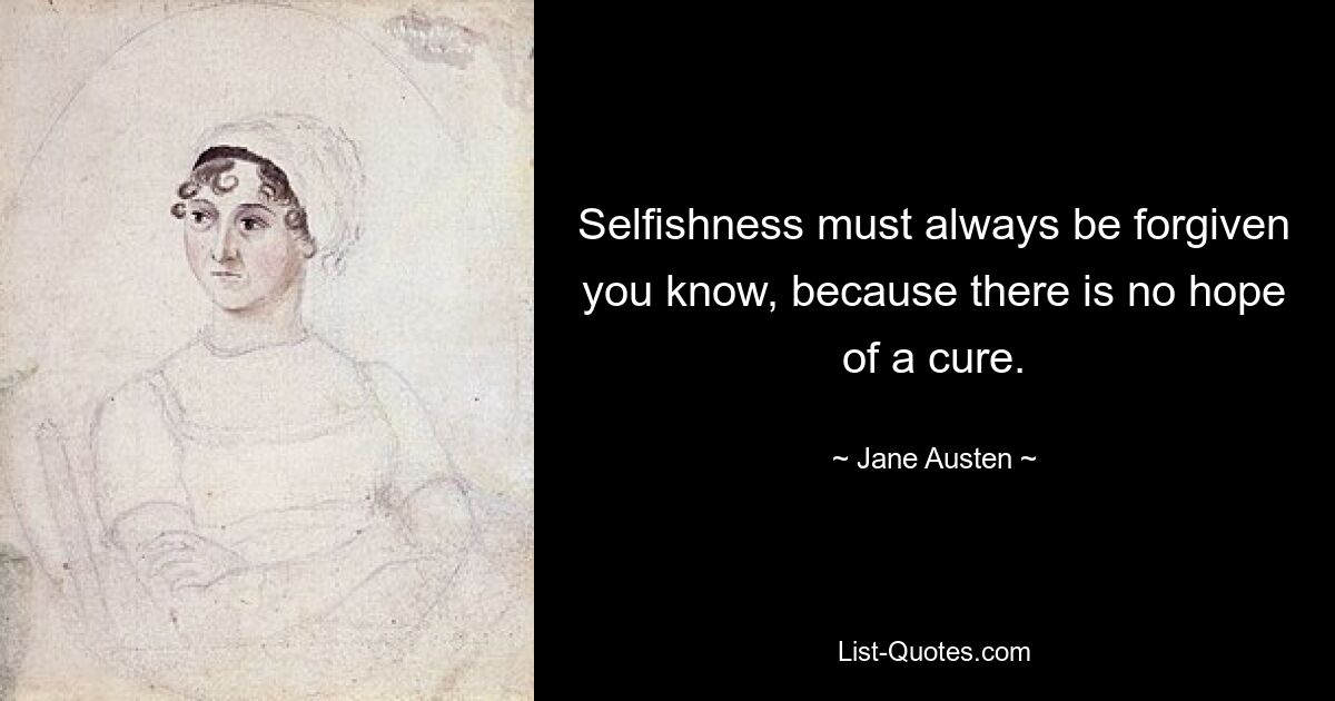 Selfishness must always be forgiven you know, because there is no hope of a cure. — © Jane Austen