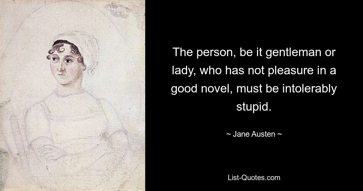 The person, be it gentleman or lady, who has not pleasure in a good novel, must be intolerably stupid. — © Jane Austen