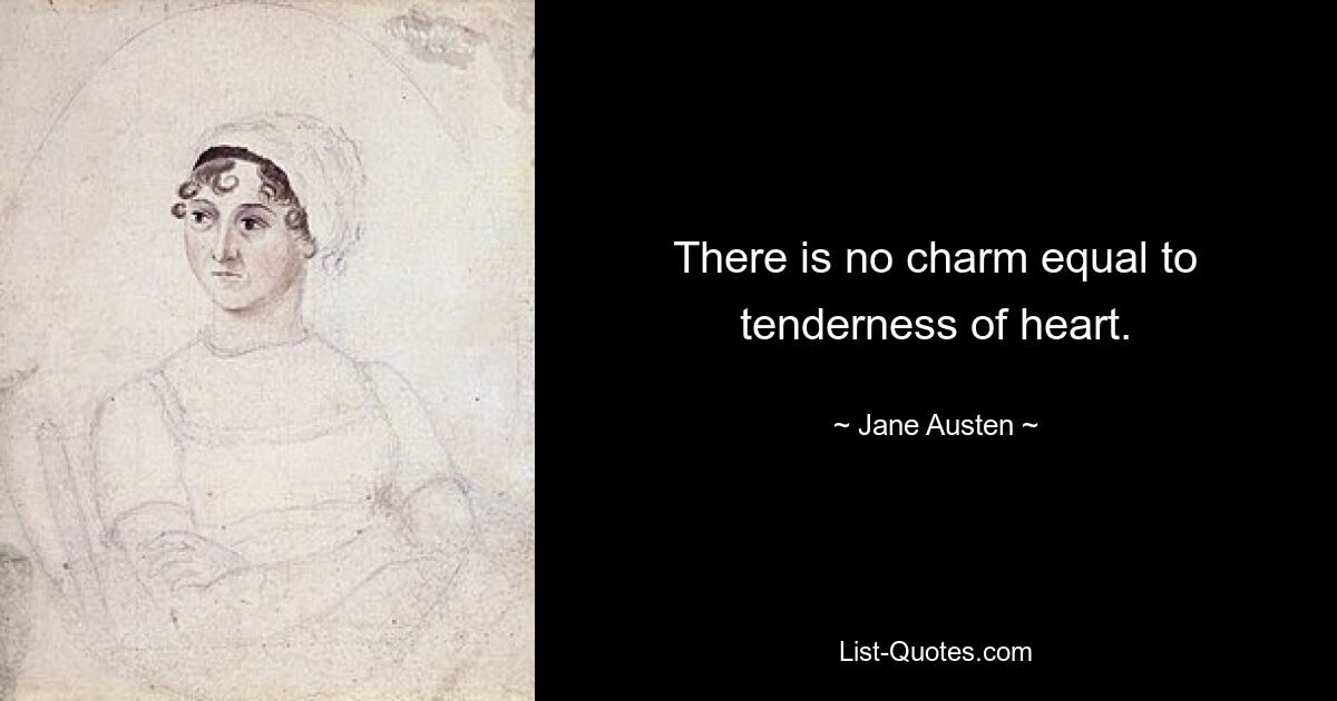 There is no charm equal to tenderness of heart. — © Jane Austen