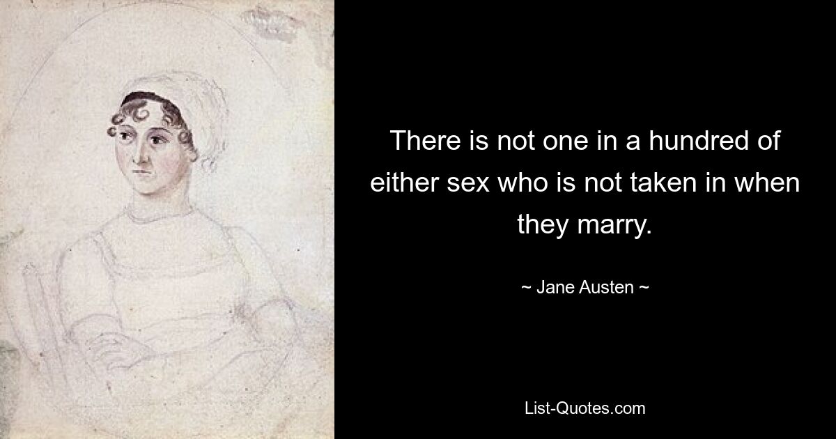 There is not one in a hundred of either sex who is not taken in when they marry. — © Jane Austen