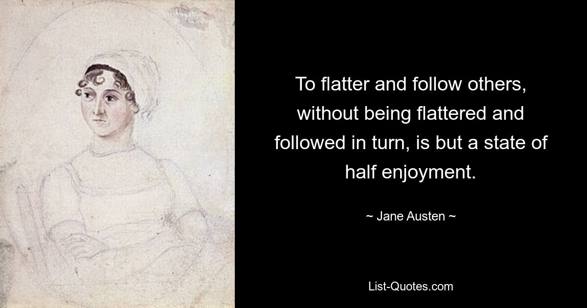 To flatter and follow others, without being flattered and followed in turn, is but a state of half enjoyment. — © Jane Austen