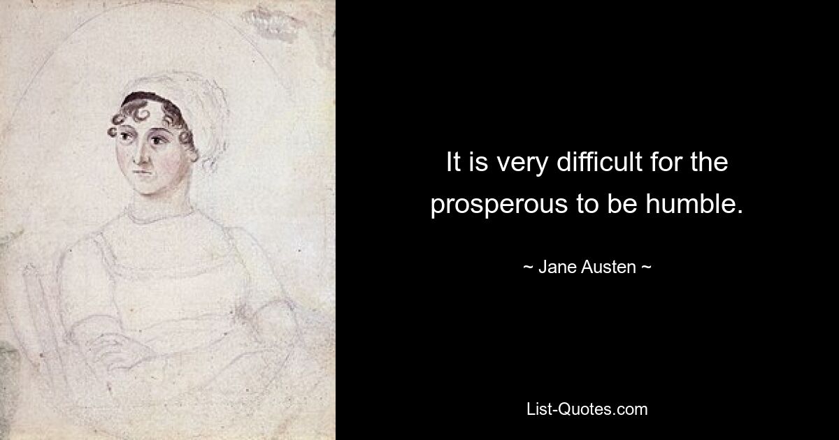 It is very difficult for the prosperous to be humble. — © Jane Austen