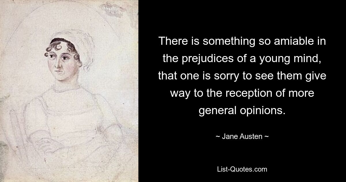 There is something so amiable in the prejudices of a young mind, that one is sorry to see them give way to the reception of more general opinions. — © Jane Austen