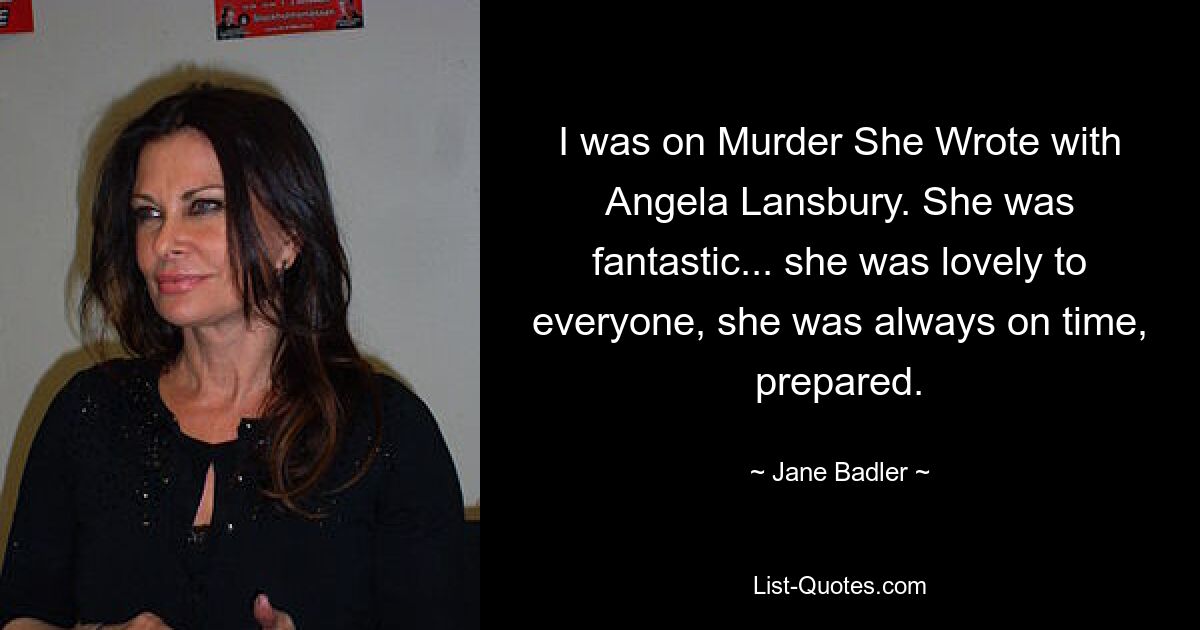 I was on Murder She Wrote with Angela Lansbury. She was fantastic... she was lovely to everyone, she was always on time, prepared. — © Jane Badler