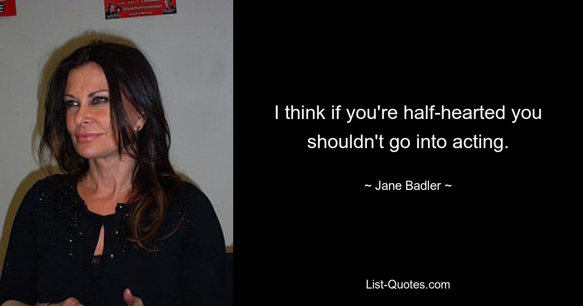 I think if you're half-hearted you shouldn't go into acting. — © Jane Badler