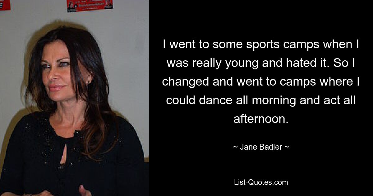 I went to some sports camps when I was really young and hated it. So I changed and went to camps where I could dance all morning and act all afternoon. — © Jane Badler