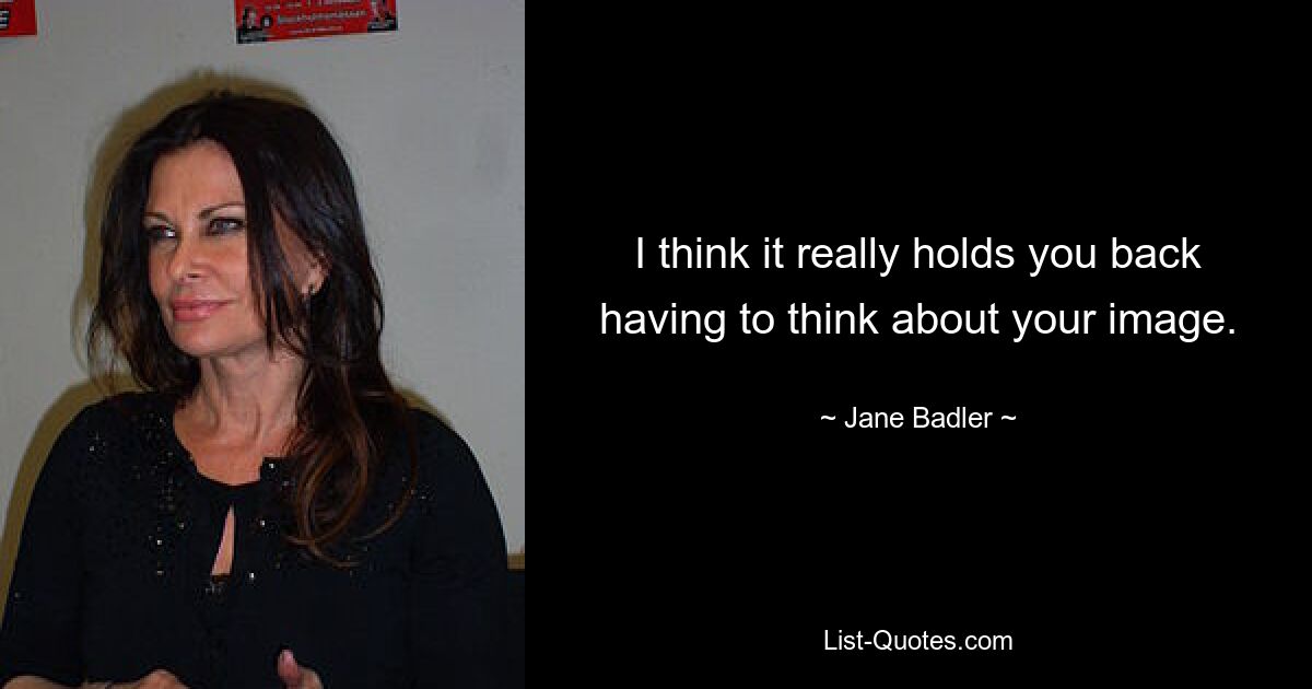 I think it really holds you back having to think about your image. — © Jane Badler