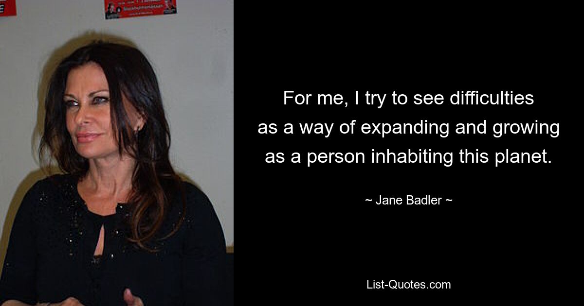 For me, I try to see difficulties as a way of expanding and growing as a person inhabiting this planet. — © Jane Badler