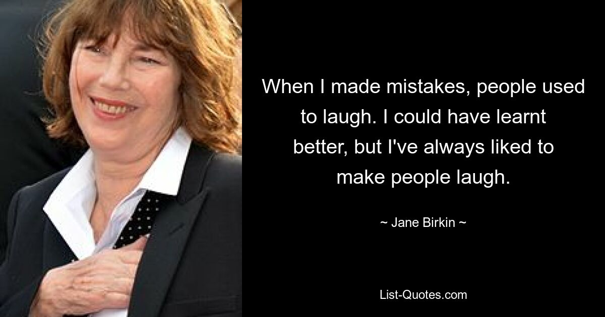 When I made mistakes, people used to laugh. I could have learnt better, but I've always liked to make people laugh. — © Jane Birkin