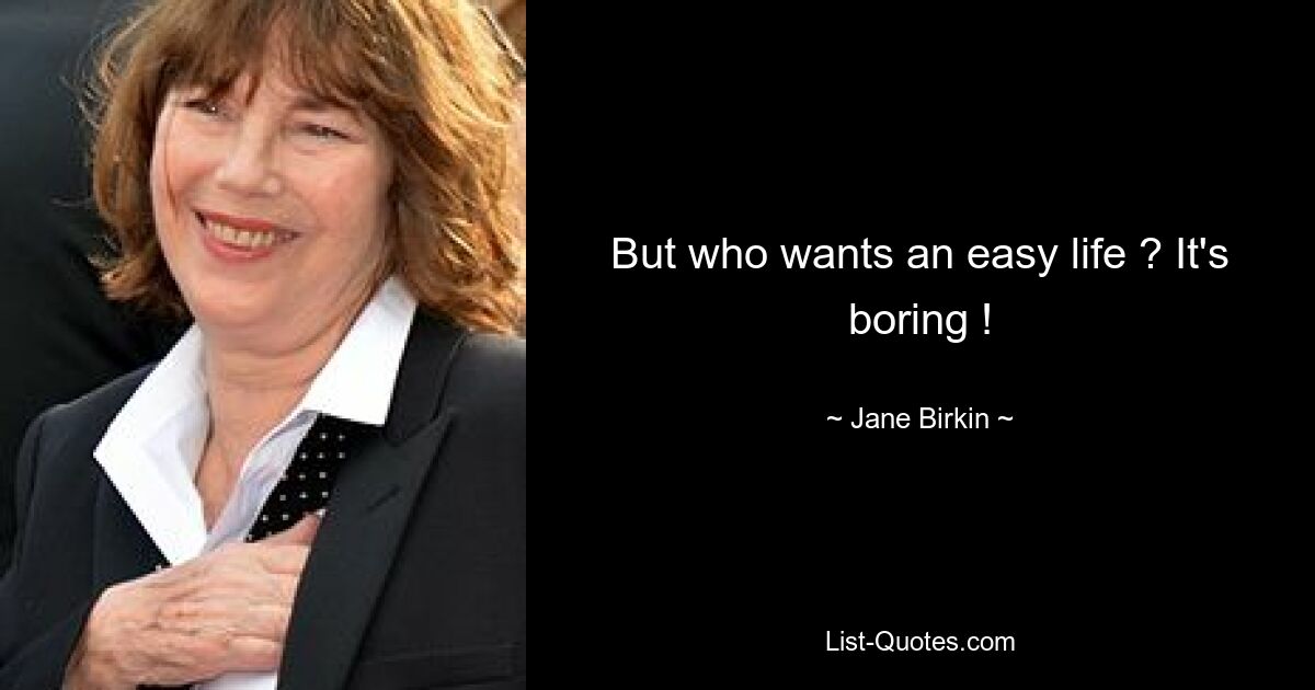 But who wants an easy life ? It's boring ! — © Jane Birkin