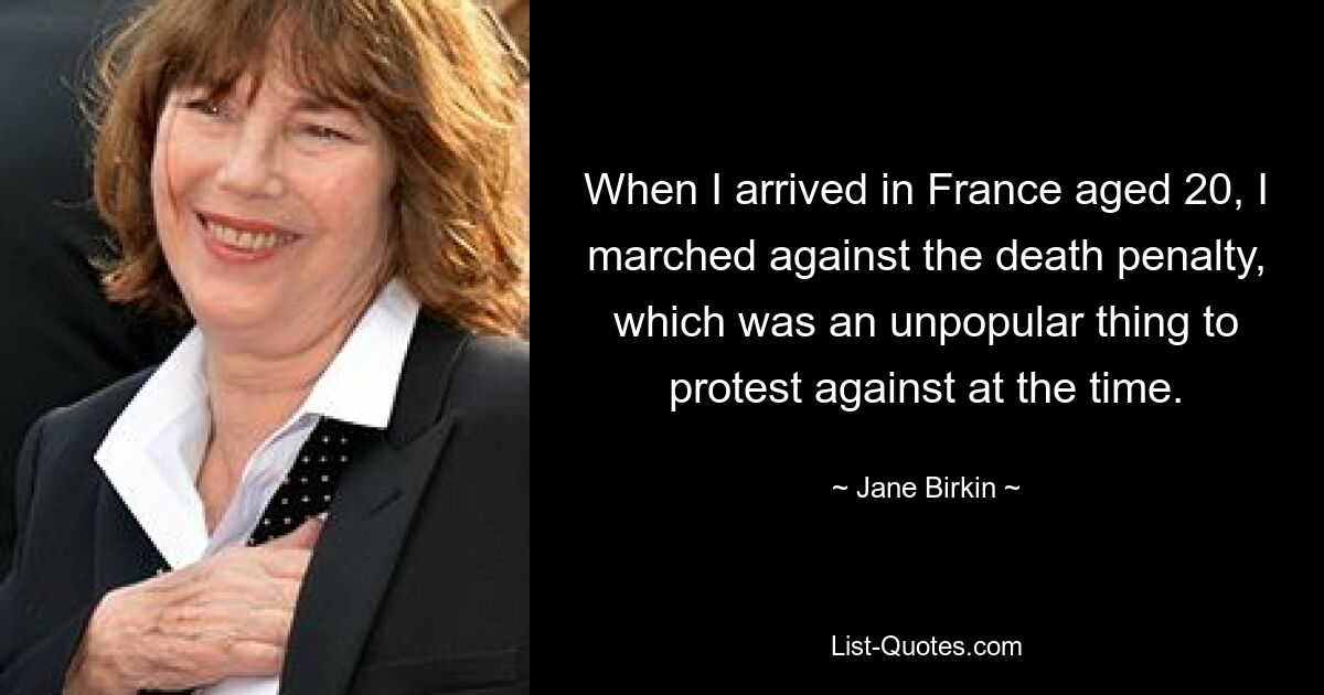 When I arrived in France aged 20, I marched against the death penalty, which was an unpopular thing to protest against at the time. — © Jane Birkin