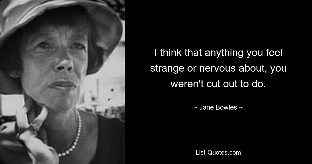 I think that anything you feel strange or nervous about, you weren't cut out to do. — © Jane Bowles