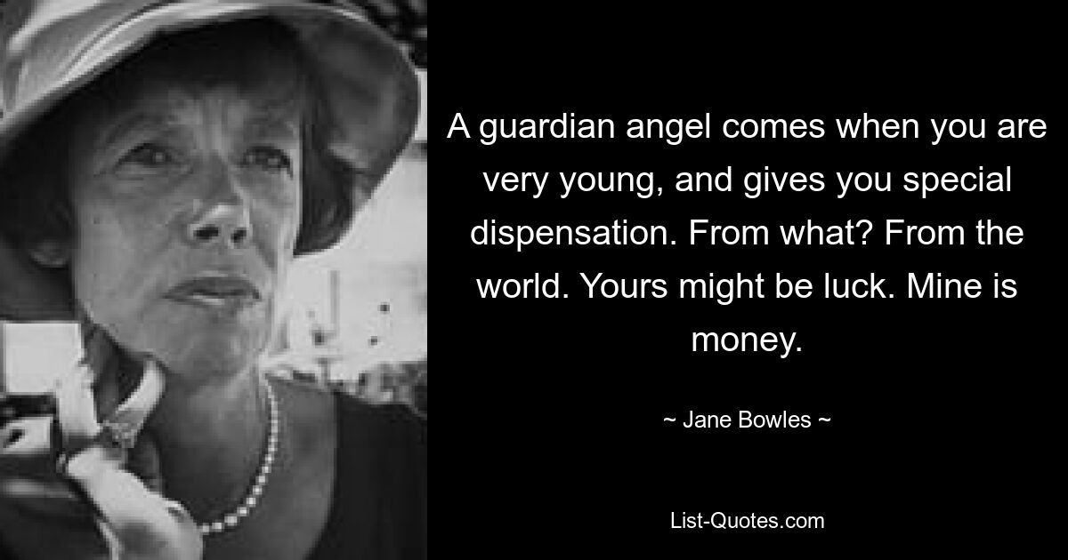 A guardian angel comes when you are very young, and gives you special dispensation. From what? From the world. Yours might be luck. Mine is money. — © Jane Bowles