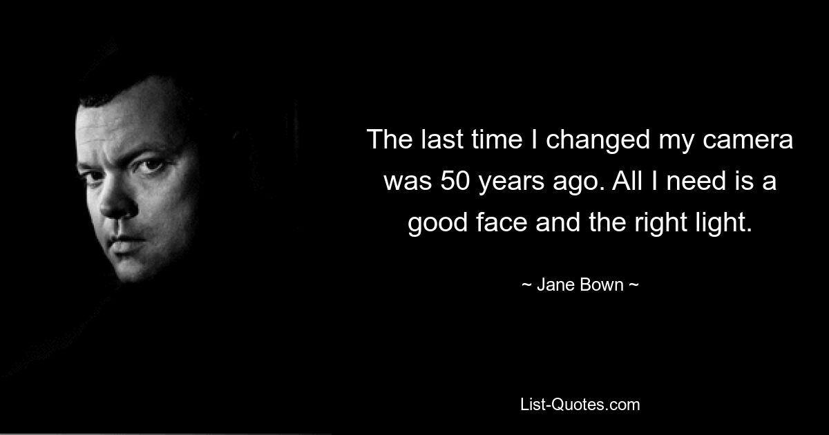 The last time I changed my camera was 50 years ago. All I need is a good face and the right light. — © Jane Bown