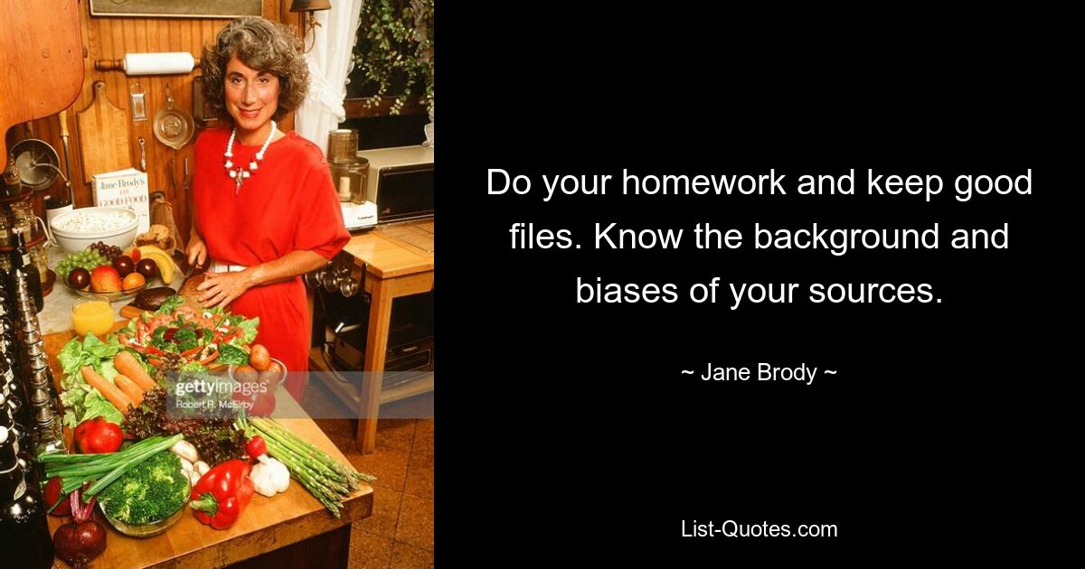 Do your homework and keep good files. Know the background and biases of your sources. — © Jane Brody