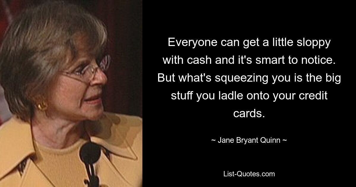 Everyone can get a little sloppy with cash and it's smart to notice. But what's squeezing you is the big stuff you ladle onto your credit cards. — © Jane Bryant Quinn