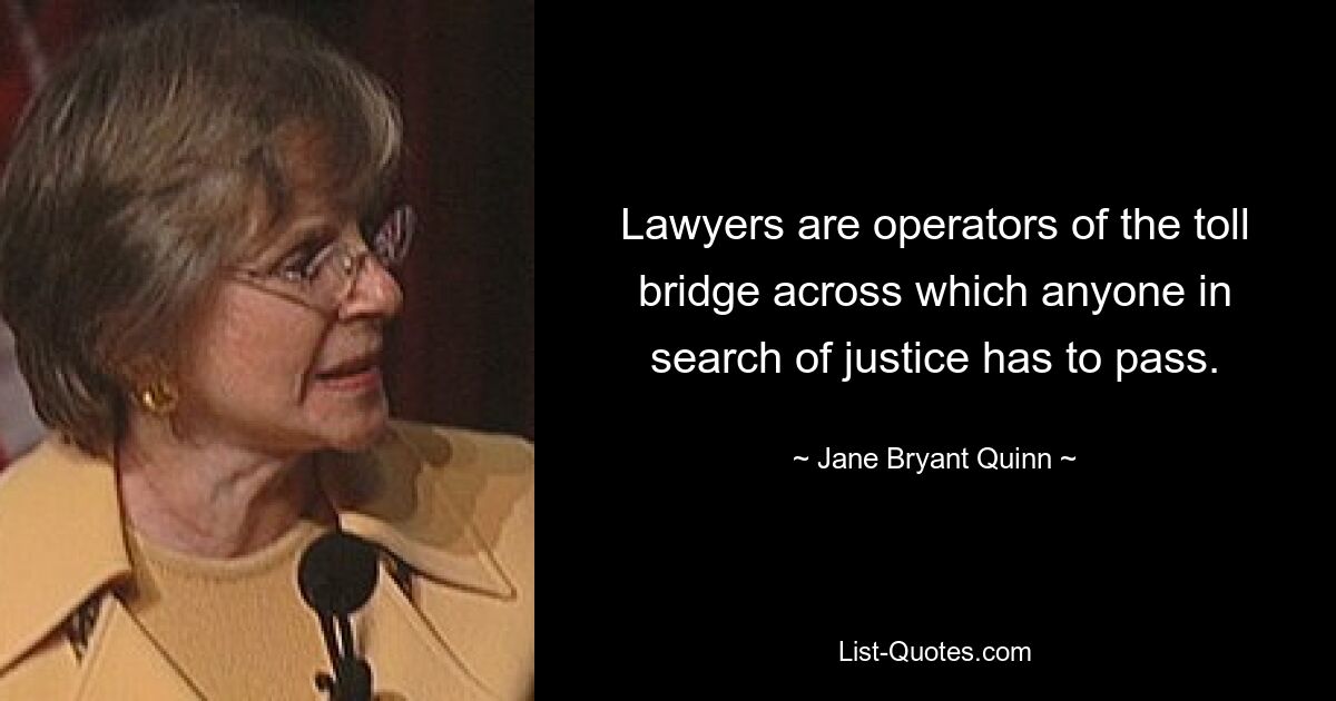 Lawyers are operators of the toll bridge across which anyone in search of justice has to pass. — © Jane Bryant Quinn