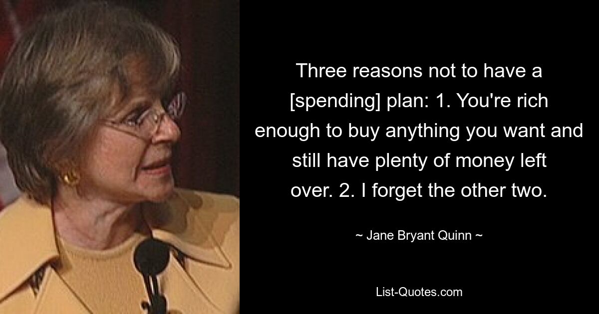 Three reasons not to have a [spending] plan: 1. You're rich enough to buy anything you want and still have plenty of money left over. 2. I forget the other two. — © Jane Bryant Quinn