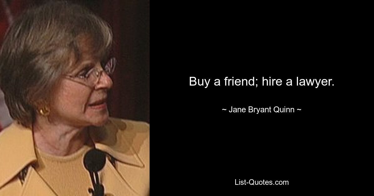 Buy a friend; hire a lawyer. — © Jane Bryant Quinn