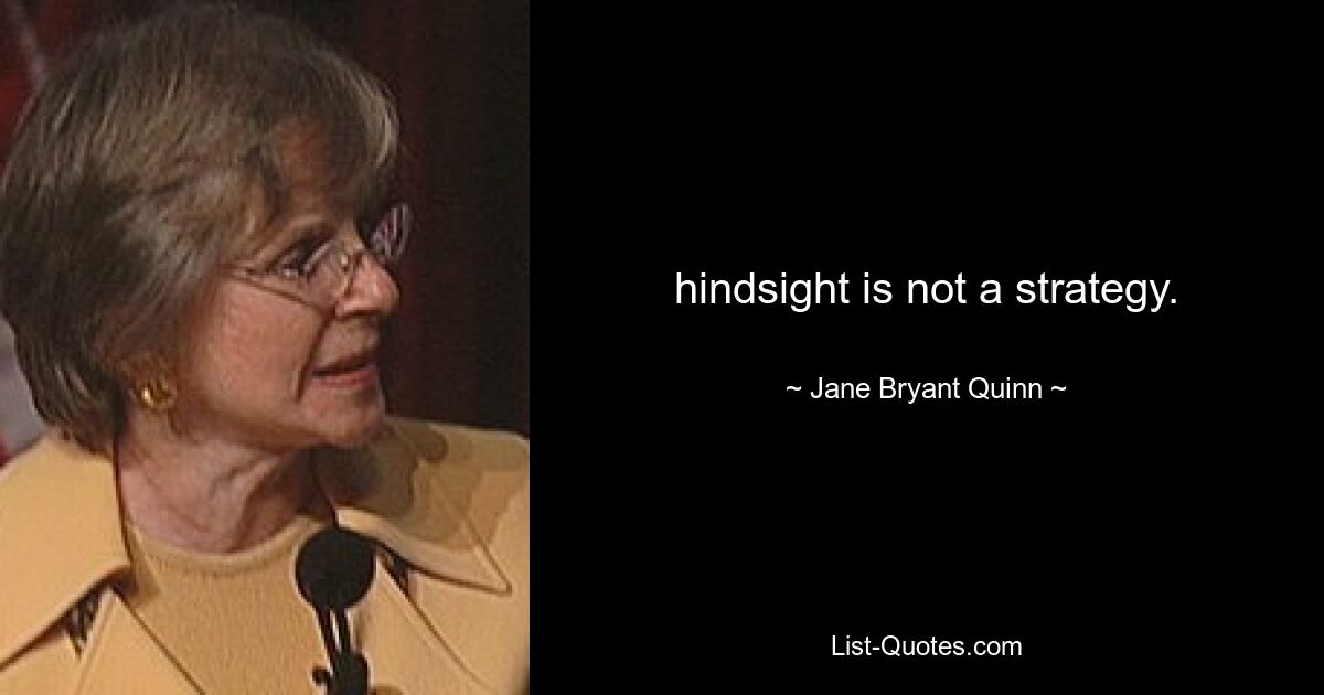 hindsight is not a strategy. — © Jane Bryant Quinn