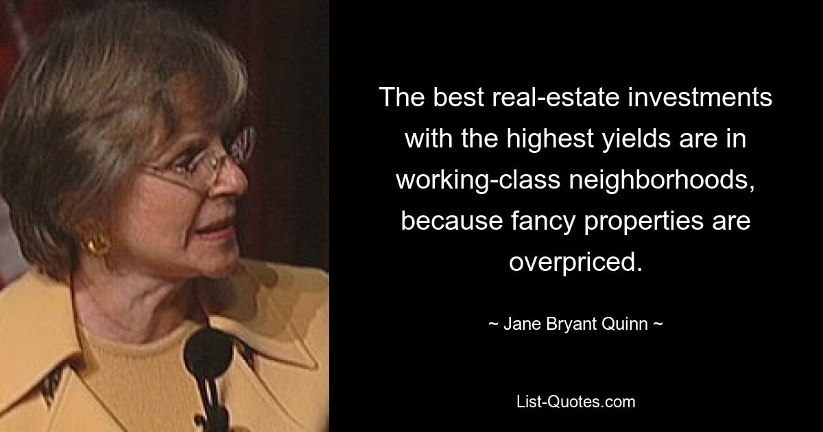 The best real-estate investments with the highest yields are in working-class neighborhoods, because fancy properties are overpriced. — © Jane Bryant Quinn