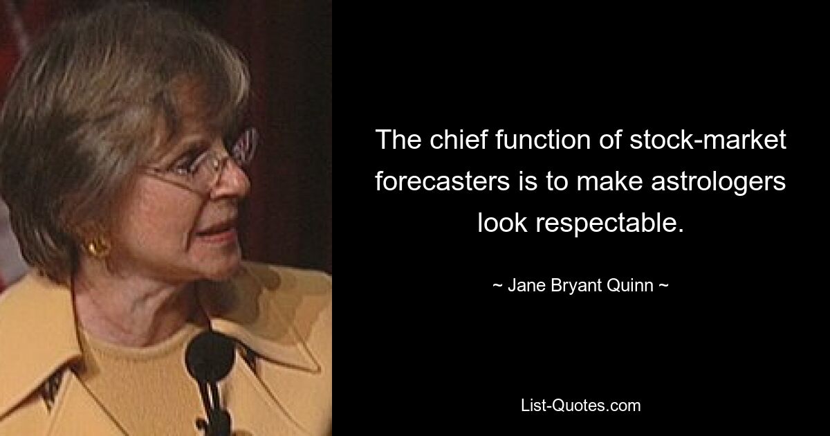 The chief function of stock-market forecasters is to make astrologers look respectable. — © Jane Bryant Quinn