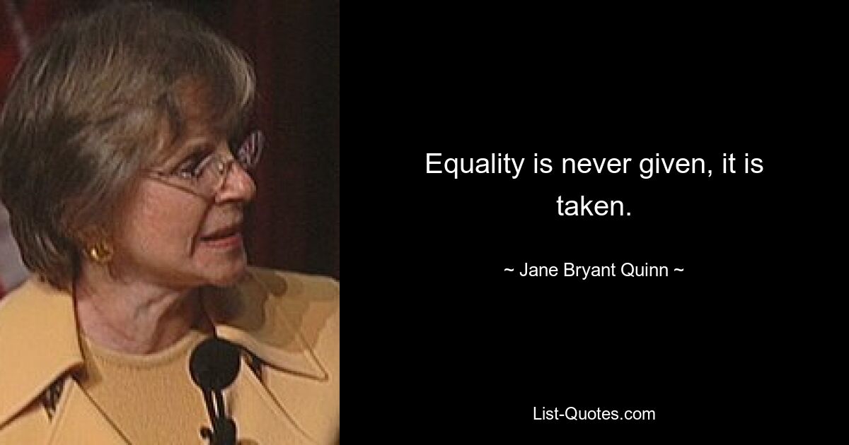 Equality is never given, it is taken. — © Jane Bryant Quinn