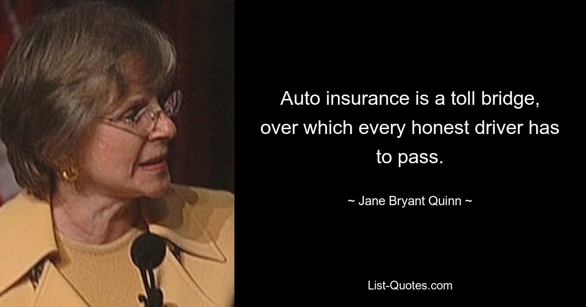 Auto insurance is a toll bridge, over which every honest driver has to pass. — © Jane Bryant Quinn