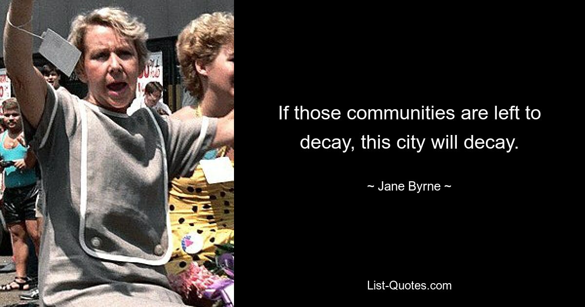 If those communities are left to decay, this city will decay. — © Jane Byrne