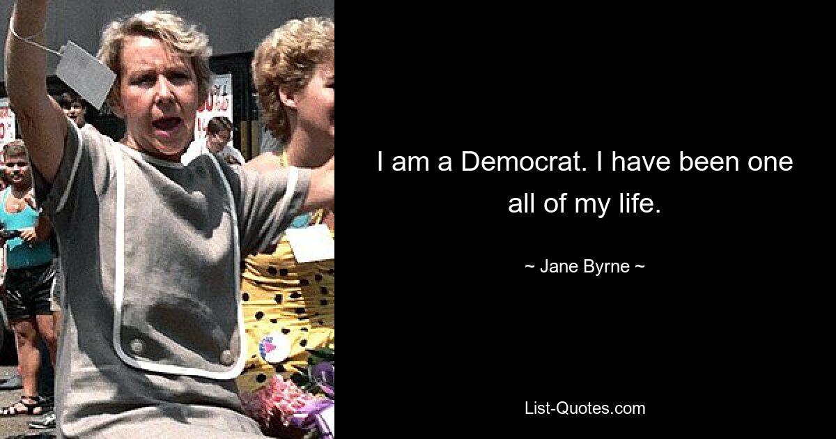 I am a Democrat. I have been one all of my life. — © Jane Byrne