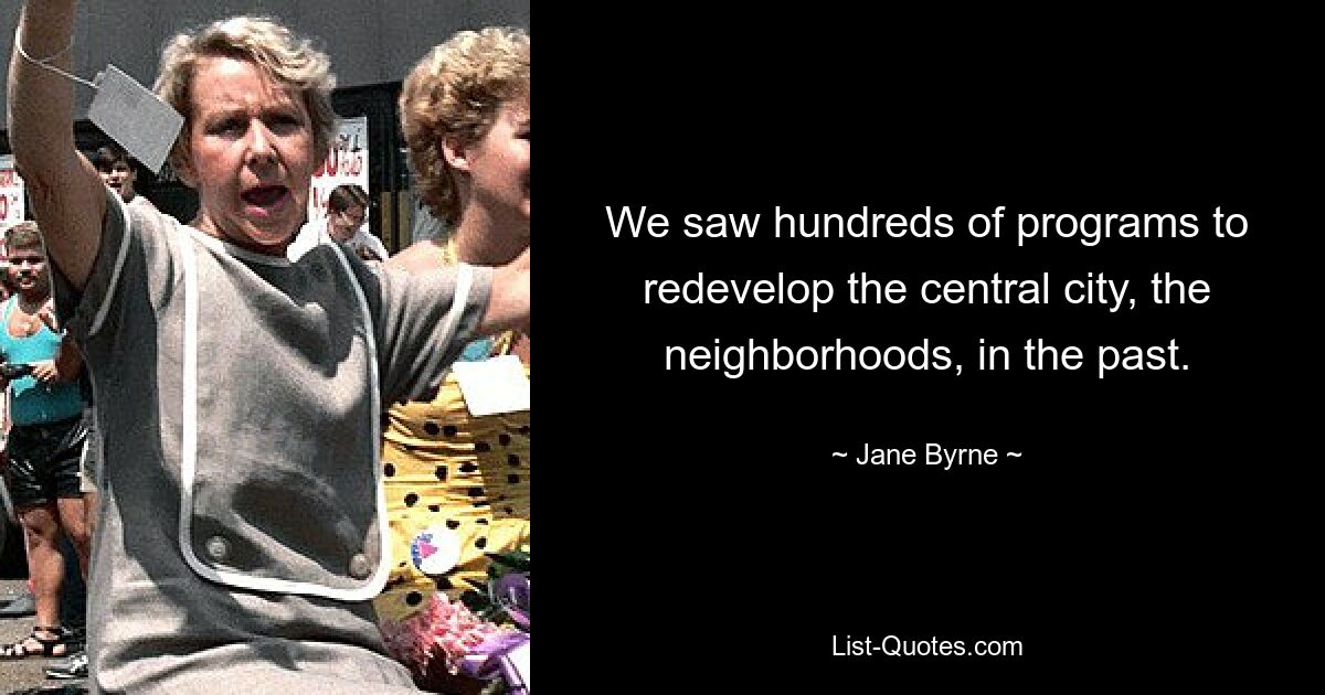 We saw hundreds of programs to redevelop the central city, the neighborhoods, in the past. — © Jane Byrne