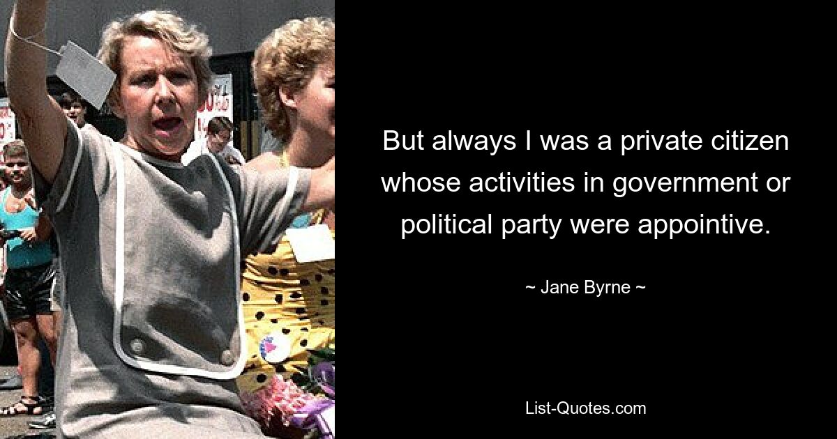 But always I was a private citizen whose activities in government or political party were appointive. — © Jane Byrne