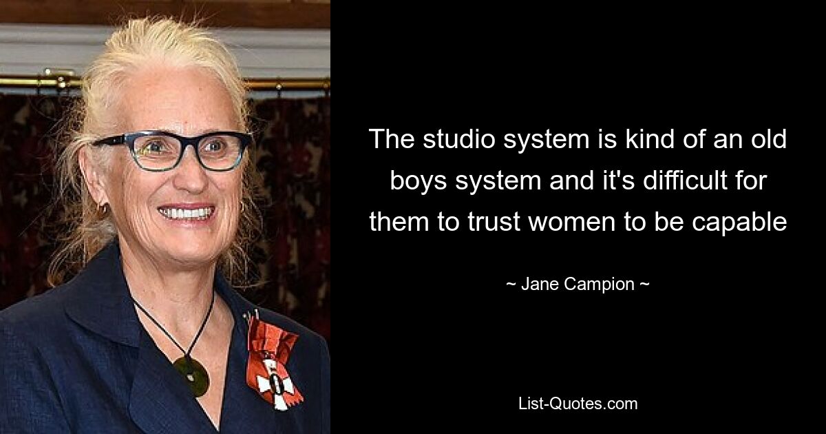 The studio system is kind of an old boys system and it's difficult for them to trust women to be capable — © Jane Campion