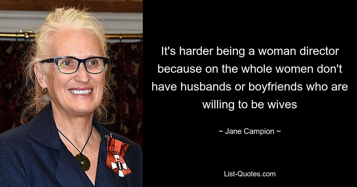 It's harder being a woman director because on the whole women don't have husbands or boyfriends who are willing to be wives — © Jane Campion