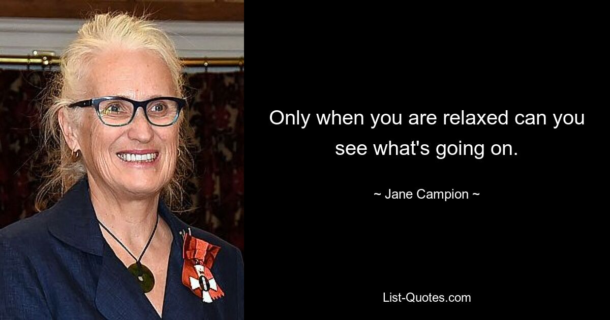 Only when you are relaxed can you see what's going on. — © Jane Campion