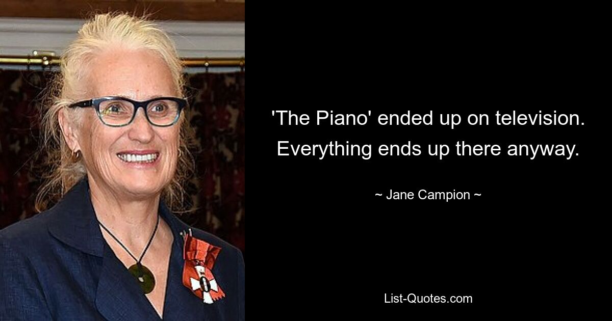 'The Piano' ended up on television. Everything ends up there anyway. — © Jane Campion