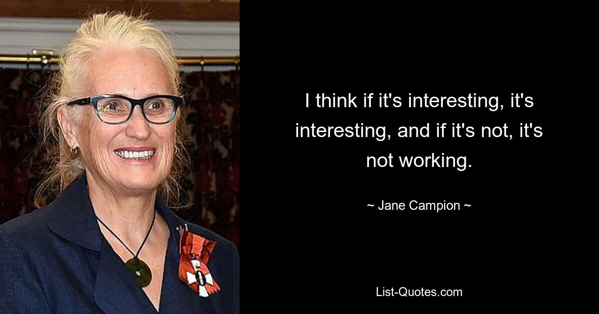 I think if it's interesting, it's interesting, and if it's not, it's not working. — © Jane Campion