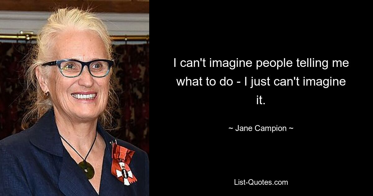 I can't imagine people telling me what to do - I just can't imagine it. — © Jane Campion