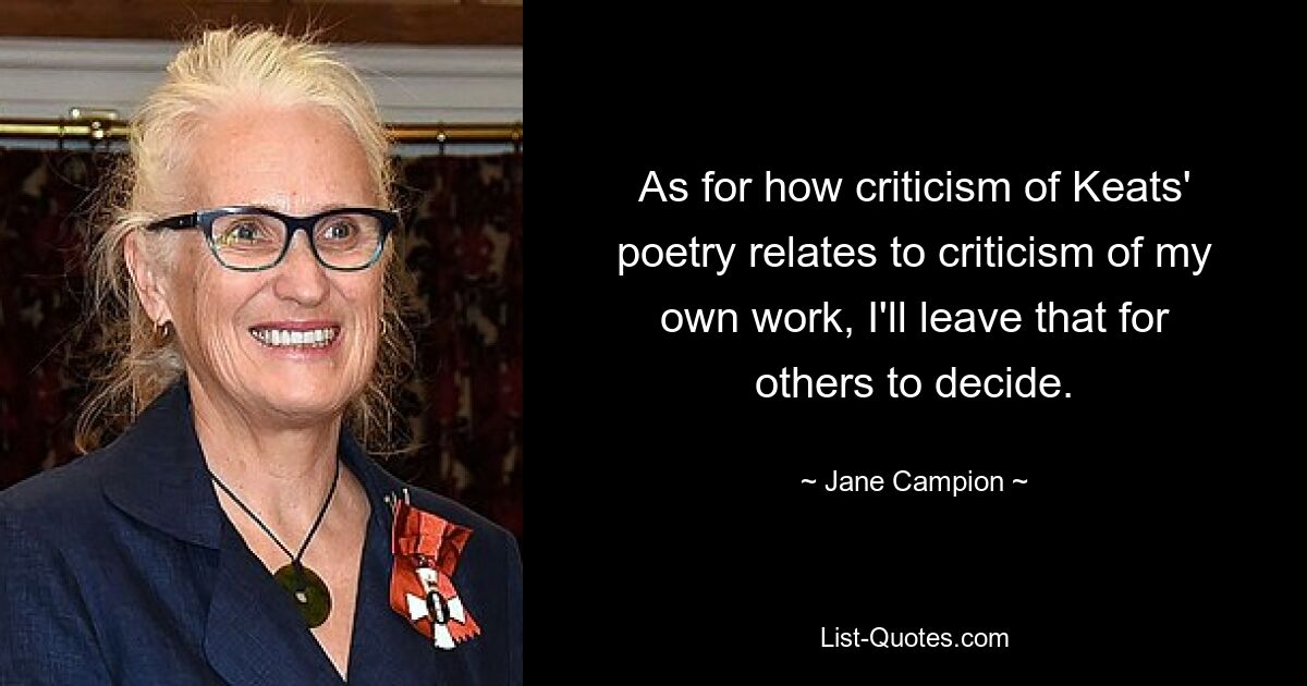 As for how criticism of Keats' poetry relates to criticism of my own work, I'll leave that for others to decide. — © Jane Campion