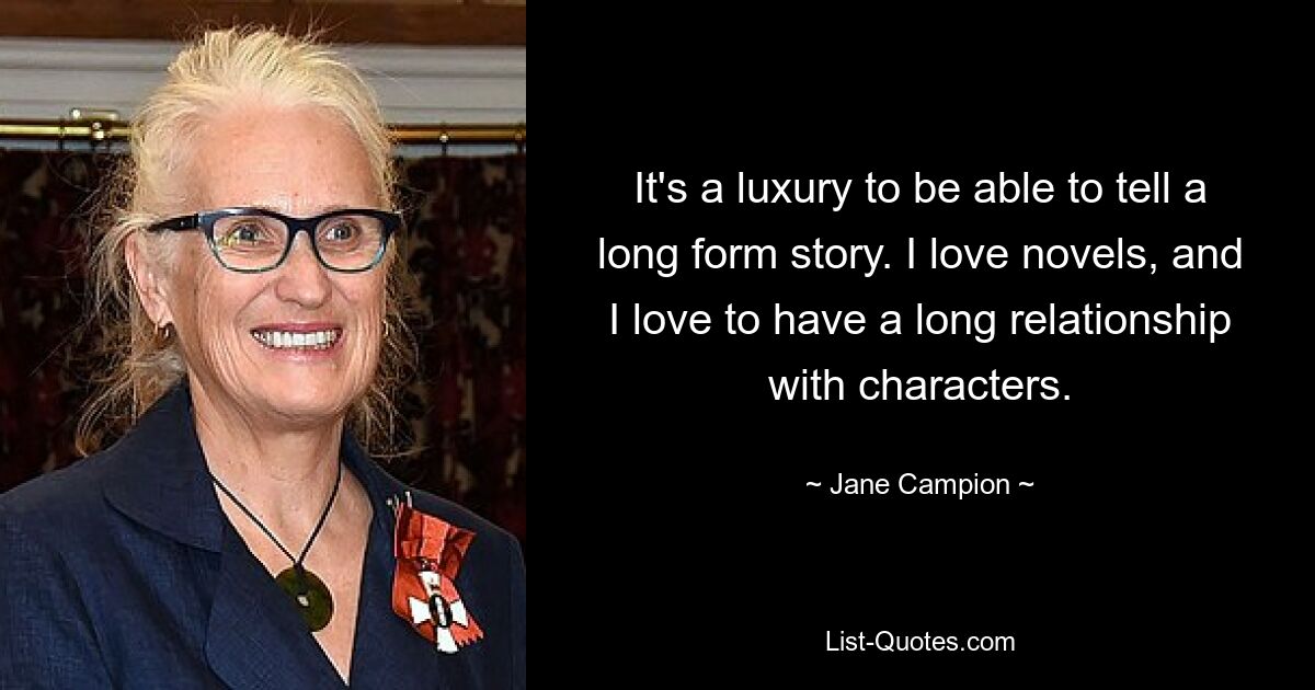 It's a luxury to be able to tell a long form story. I love novels, and I love to have a long relationship with characters. — © Jane Campion